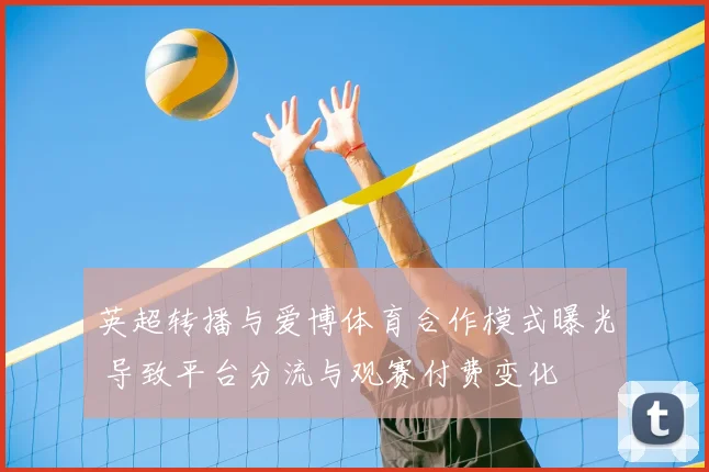 英超转播与爱博体育合作模式曝光 导致平台分流与观赛付费变化
