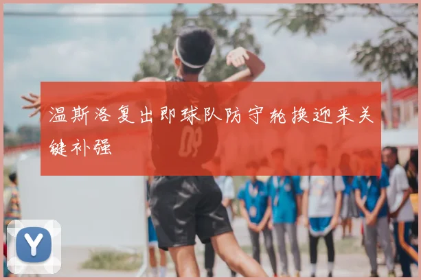温斯洛复出即球队防守轮换迎来关键补强