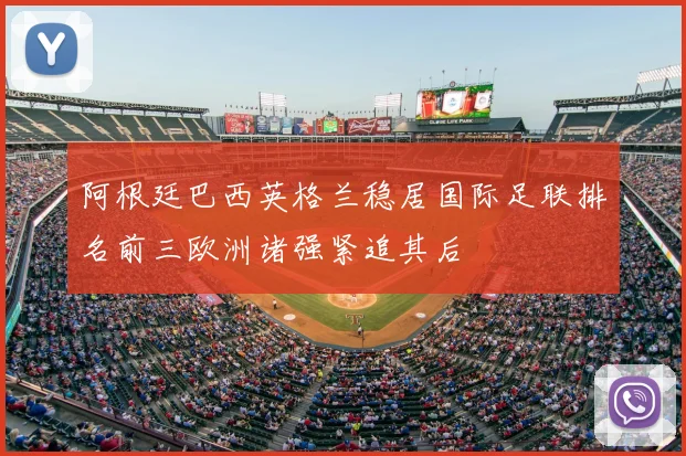 阿根廷巴西英格兰稳居国际足联排名前三欧洲诸强紧追其后