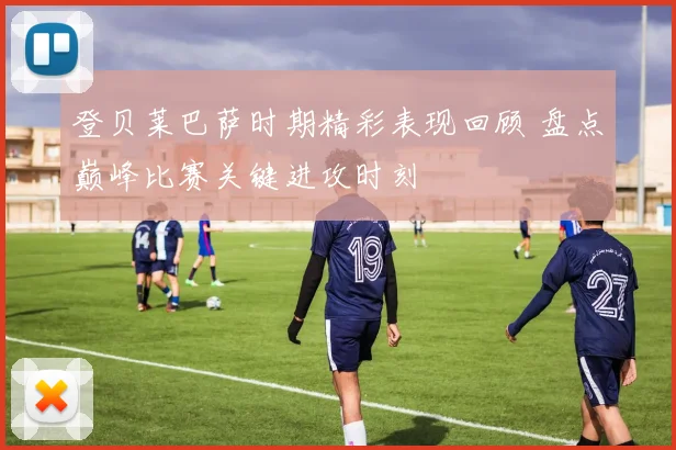 登贝莱巴萨时期精彩表现回顾 盘点巅峰比赛关键进攻时刻