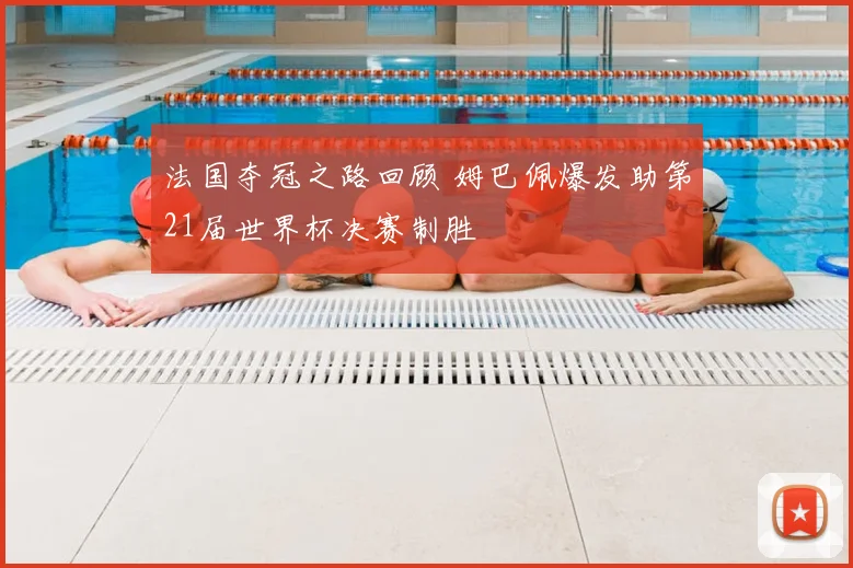 法国夺冠之路回顾 姆巴佩爆发助第21届世界杯决赛制胜