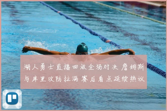 湖人勇士直播回放全场对决 詹姆斯与库里攻防拉满 赛后看点延续热议