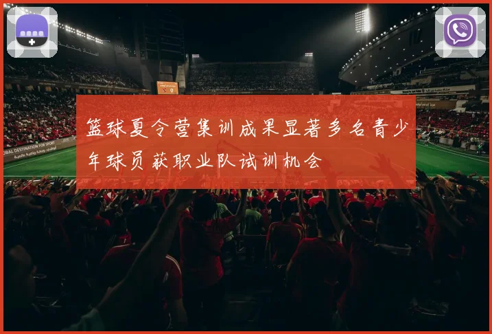 篮球夏令营集训成果显著多名青少年球员获职业队试训机会