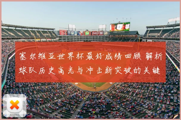 塞尔维亚世界杯最好成绩回顾 解析球队历史高光与冲击新突破的关键看点