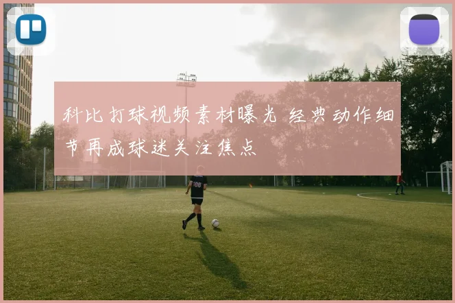 科比打球视频素材曝光 经典动作细节再成球迷关注焦点