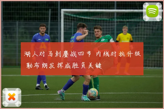 湖人对马刺鏖战四节 内线对抗升级 勒布朗发挥成胜负关键