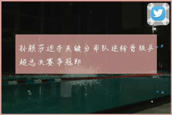 孙颖莎连夺关键分率队逆转晋级乒超总决赛争冠即