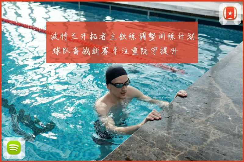 波特兰开拓者主教练调整训练计划 球队备战新赛季注重防守提升
