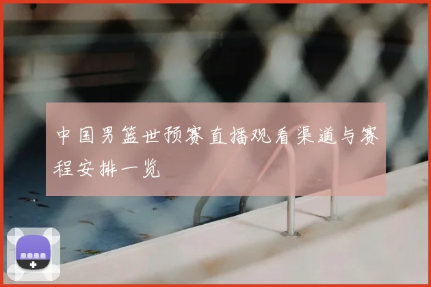 中国男篮世预赛直播观看渠道与赛程安排一览