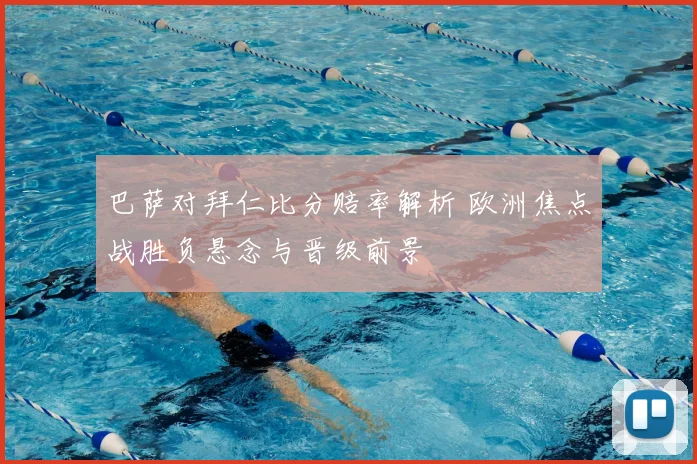 巴萨对拜仁比分赔率解析 欧洲焦点战胜负悬念与晋级前景