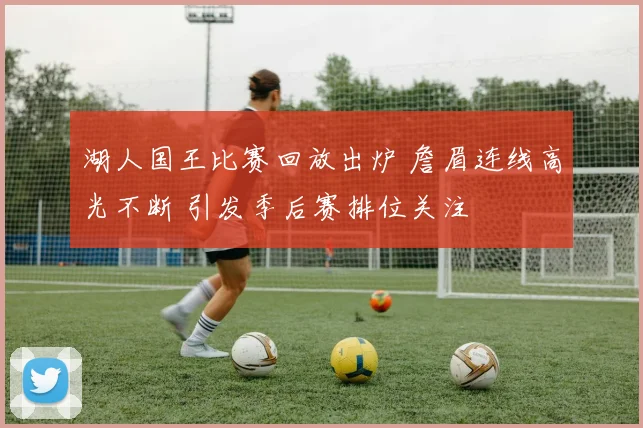 湖人国王比赛回放出炉 詹眉连线高光不断 引发季后赛排位关注