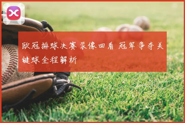 欧冠排球决赛录像回看 冠军争夺关键球全程解析