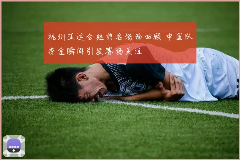 杭州亚运会经典名场面回顾 中国队夺金瞬间引发赛场关注