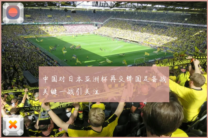中国对日本亚洲杯再交锋国足备战关键一战引关注