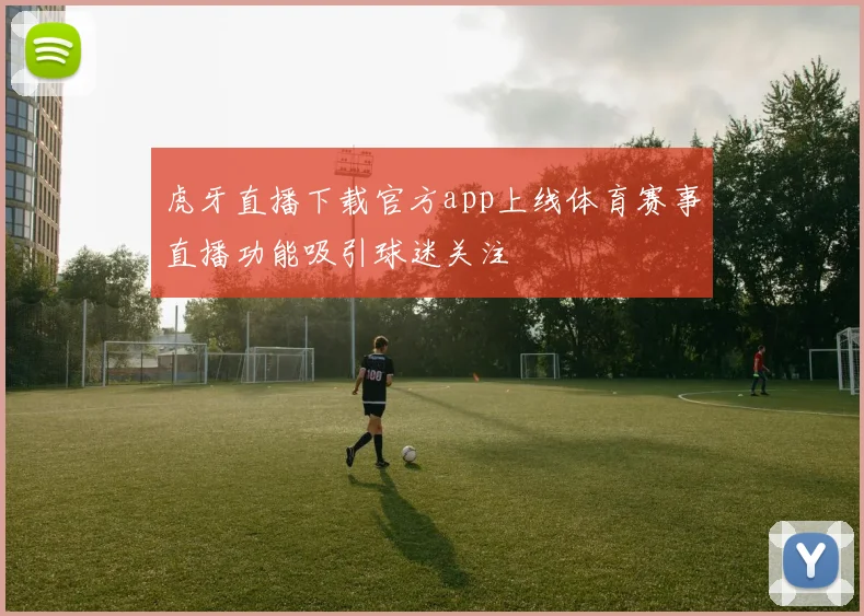 虎牙直播下载官方app上线体育赛事直播功能吸引球迷关注