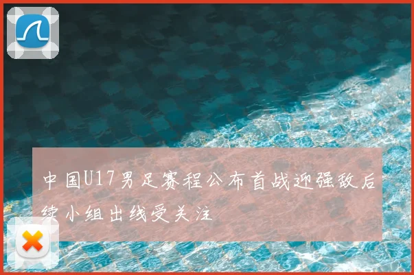 中国U17男足赛程公布首战迎强敌后续小组出线受关注