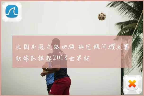 法国夺冠之路回顾 姆巴佩闪耀决赛助球队捧起2018世界杯