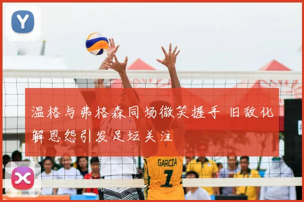 温格与弗格森同场微笑握手 旧敌化解恩怨引发足坛关注
