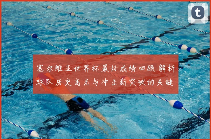 塞尔维亚世界杯最好成绩回顾 解析球队历史高光与冲击新突破的关键看点