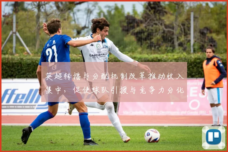 英超转播与分配机制改革推动收入集中，促使球队引援与竞争力分化