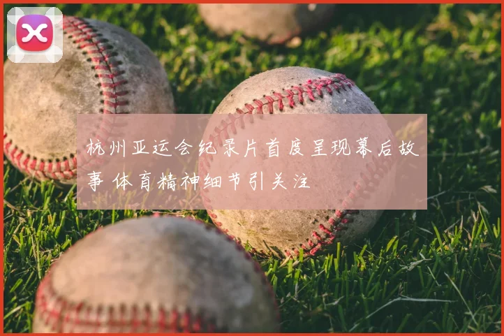 杭州亚运会纪录片首度呈现幕后故事 体育精神细节引关注