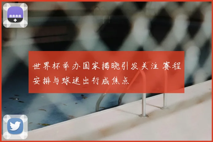 世界杯举办国家揭晓引发关注 赛程安排与球迷出行成焦点