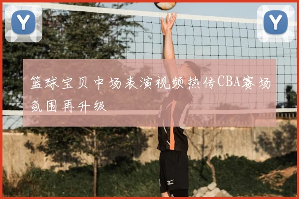 篮球宝贝中场表演视频热传CBA赛场氛围再升级