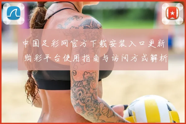 中国足彩网官方下载安装入口更新 购彩平台使用指南与访问方式解析