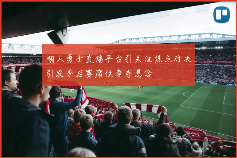 湖人勇士直播平台引关注焦点对决引发季后赛席位争夺悬念