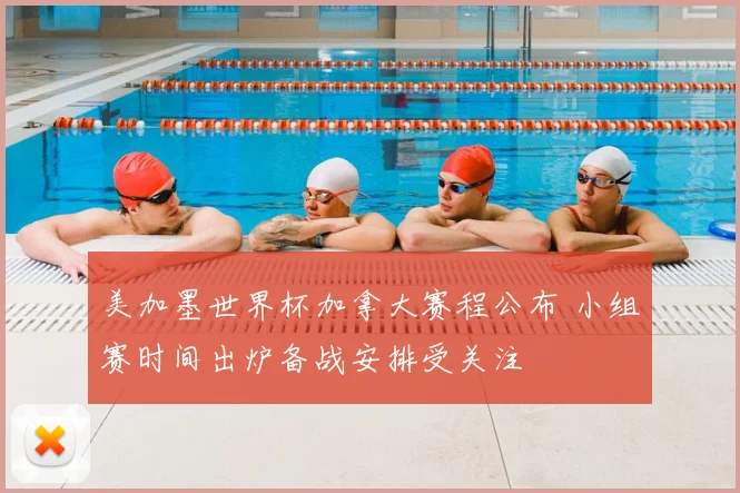 美加墨世界杯加拿大赛程公布 小组赛时间出炉备战安排受关注