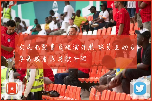 女足电影青岛路演开展 球员互动分享备战看点持续升温