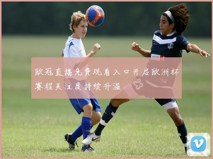 欧冠直播免费观看入口开启欧洲杯赛程关注度持续升温