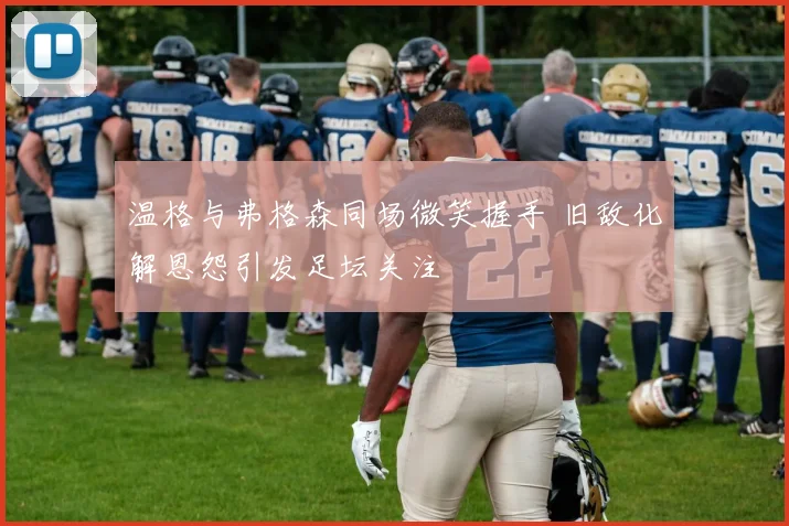 温格与弗格森同场微笑握手 旧敌化解恩怨引发足坛关注