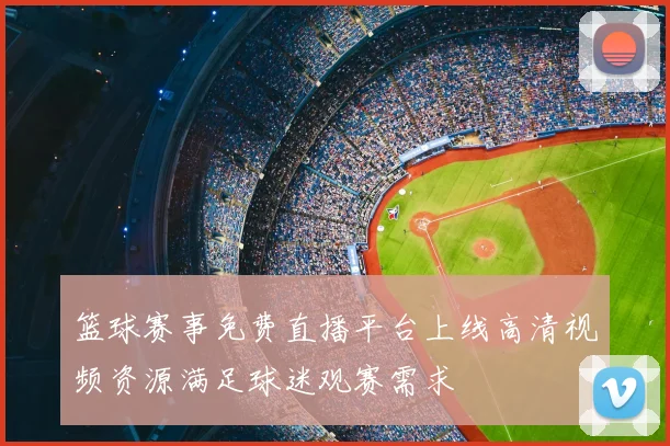 篮球赛事免费直播平台上线高清视频资源满足球迷观赛需求