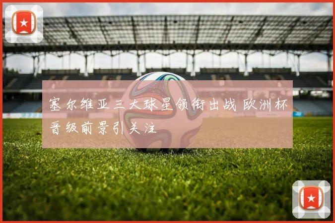 塞尔维亚三大球星领衔出战 欧洲杯晋级前景引关注