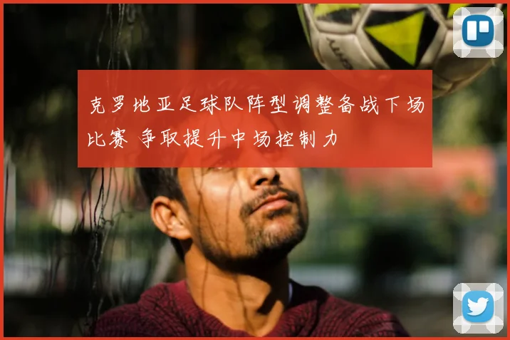 克罗地亚足球队阵型调整备战下场比赛 争取提升中场控制力