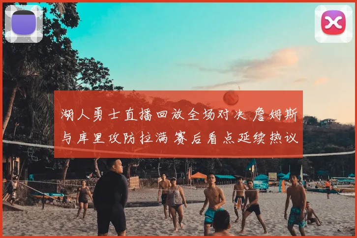 湖人勇士直播回放全场对决 詹姆斯与库里攻防拉满 赛后看点延续热议