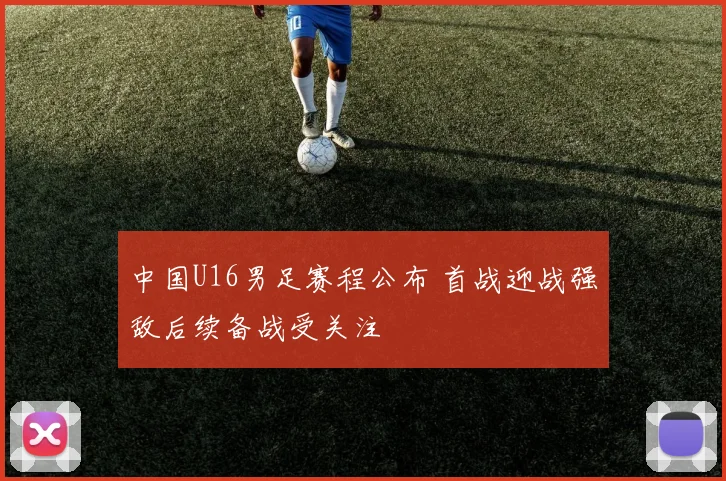 中国U16男足赛程公布 首战迎战强敌后续备战受关注