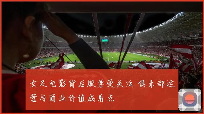 女足电影背后股票受关注 俱乐部运营与商业价值成看点