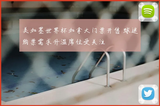 美加墨世界杯加拿大门票开售 球迷购票需求升温席位受关注