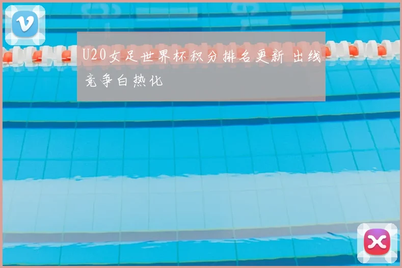 U20女足世界杯积分排名更新 出线竞争白热化