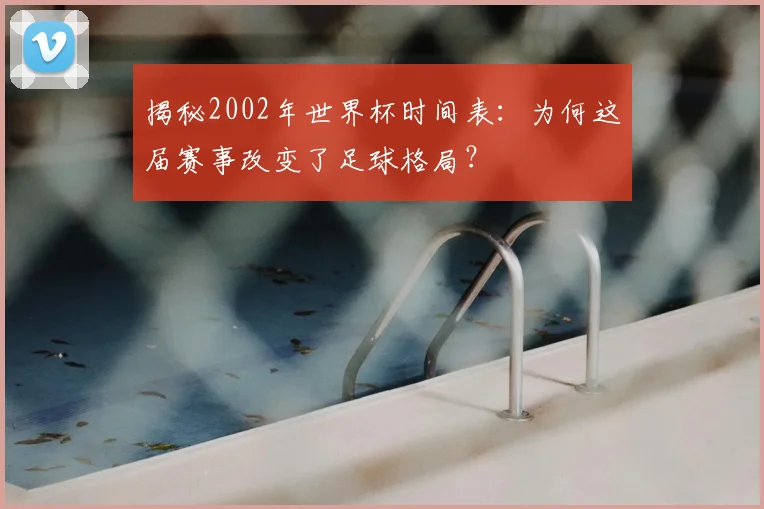 揭秘2002年世界杯时间表：为何这届赛事改变了足球格局？