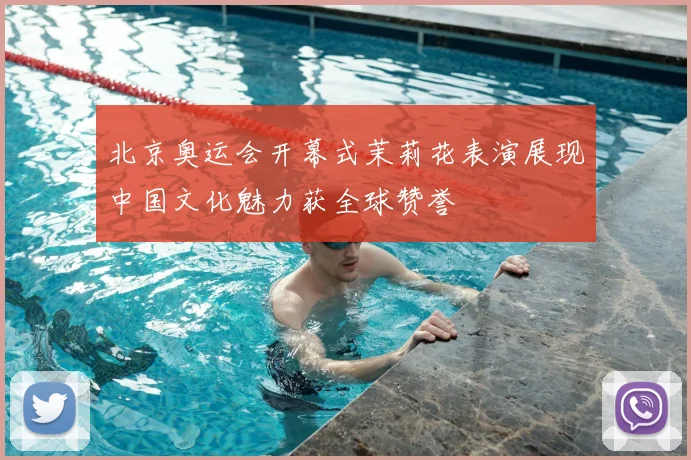 北京奥运会开幕式茉莉花表演展现中国文化魅力获全球赞誉