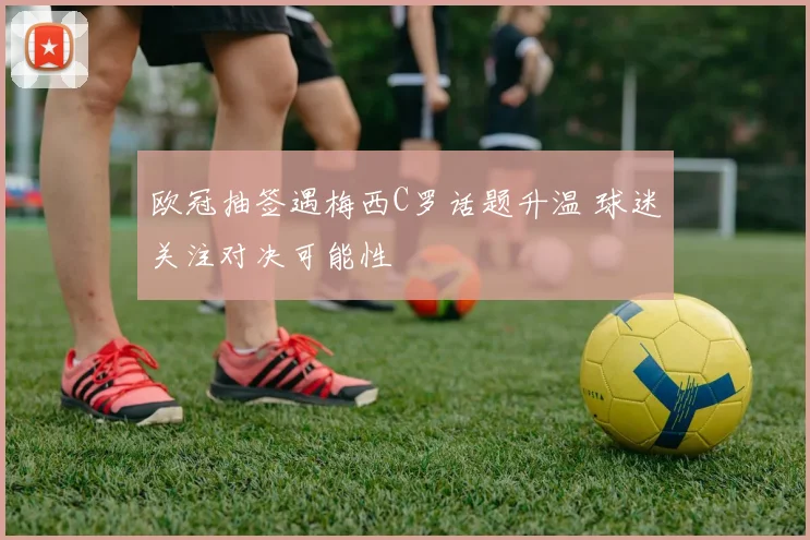 欧冠抽签遇梅西C罗话题升温 球迷关注对决可能性