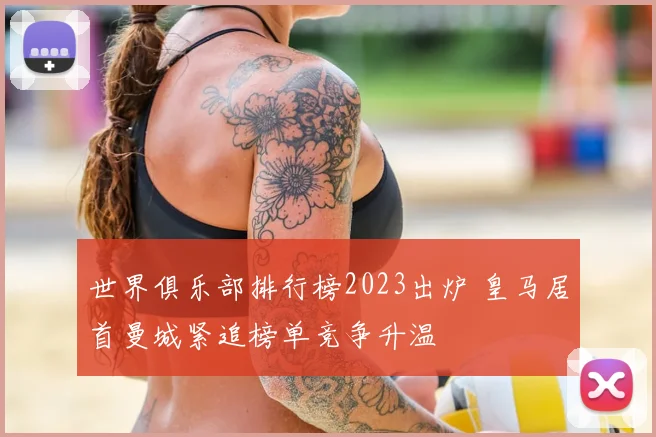 世界俱乐部排行榜2023出炉 皇马居首曼城紧追榜单竞争升温