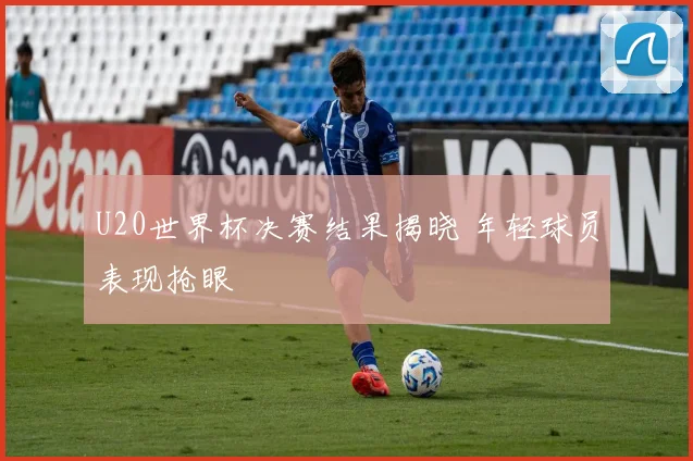 U20世界杯决赛结果揭晓 年轻球员表现抢眼