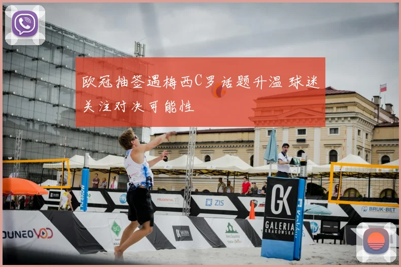 欧冠抽签遇梅西C罗话题升温 球迷关注对决可能性
