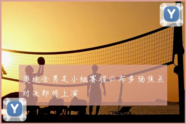 奥运会男足小组赛程公布多场焦点对决即将上演