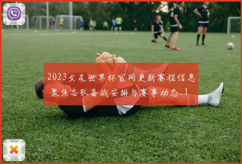2023女足世界杯官网更新赛程信息 聚焦各队备战安排与赛事动态_1
