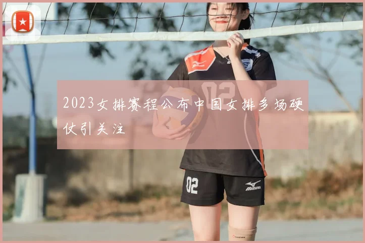 2023女排赛程公布中国女排多场硬仗引关注